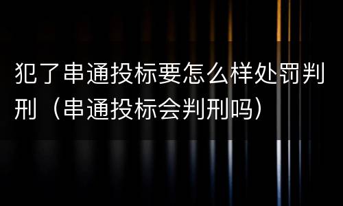 犯了串通投标要怎么样处罚判刑（串通投标会判刑吗）