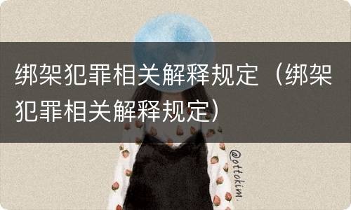 绑架犯罪相关解释规定（绑架犯罪相关解释规定）