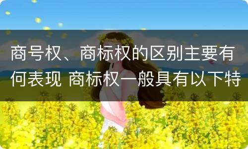 商号权、商标权的区别主要有何表现 商标权一般具有以下特征
