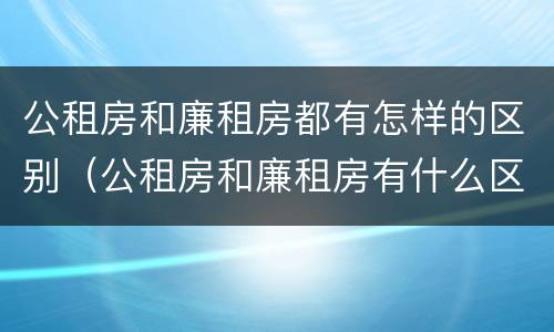 公租房和廉租房都有怎样的区别（公租房和廉租房有什么区别吗）
