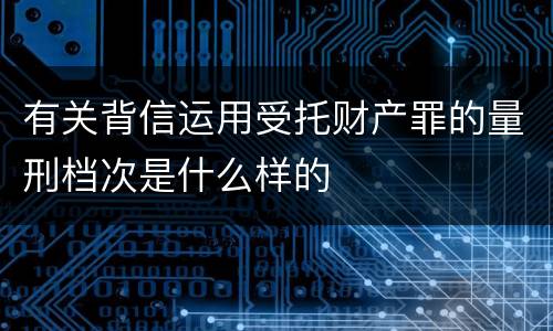 有关背信运用受托财产罪的量刑档次是什么样的