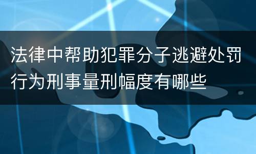 法律中帮助犯罪分子逃避处罚行为刑事量刑幅度有哪些