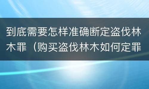 到底需要怎样准确断定盗伐林木罪（购买盗伐林木如何定罪）