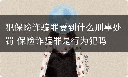 犯保险诈骗罪受到什么刑事处罚 保险诈骗罪是行为犯吗