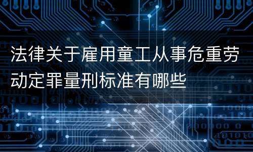 法律关于雇用童工从事危重劳动定罪量刑标准有哪些