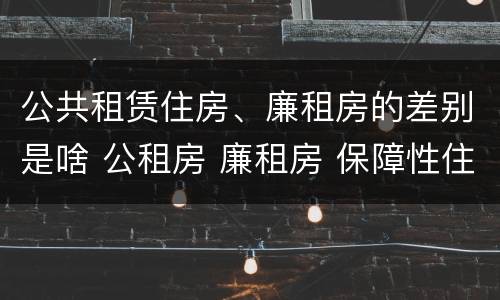 公共租赁住房、廉租房的差别是啥 公租房 廉租房 保障性住房区别