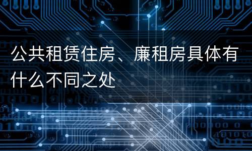 公共租赁住房、廉租房具体有什么不同之处