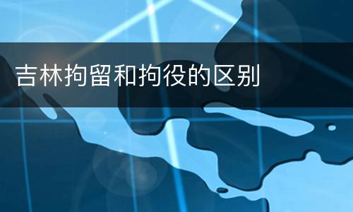 吉林拘留和拘役的区别