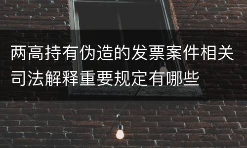 两高持有伪造的发票案件相关司法解释重要规定有哪些