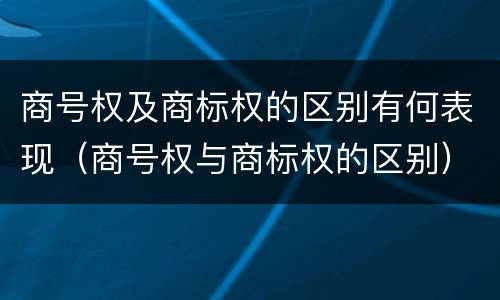 商号权及商标权的区别有何表现（商号权与商标权的区别）