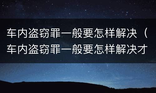 车内盗窃罪一般要怎样解决（车内盗窃罪一般要怎样解决才能判刑）