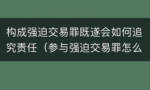 构成强迫交易罪既遂会如何追究责任（参与强迫交易罪怎么判）