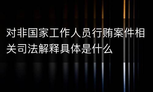 对非国家工作人员行贿案件相关司法解释具体是什么
