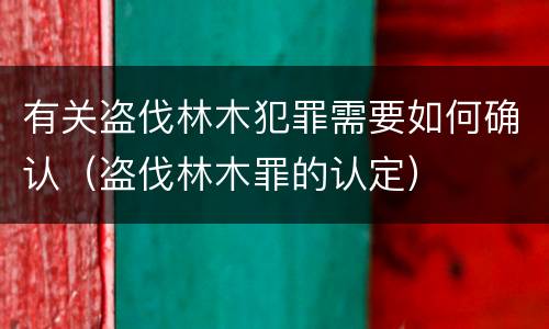 有关盗伐林木犯罪需要如何确认（盗伐林木罪的认定）