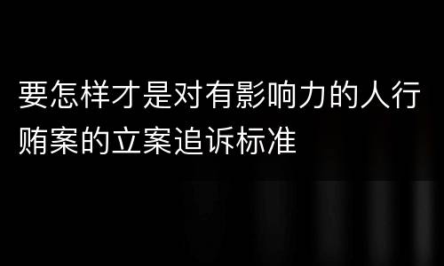 要怎样才是对有影响力的人行贿案的立案追诉标准