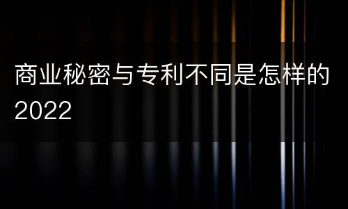 商业秘密与专利不同是怎样的2022