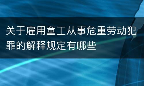 关于雇用童工从事危重劳动犯罪的解释规定有哪些