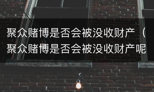 聚众赌博是否会被没收财产（聚众赌博是否会被没收财产呢）
