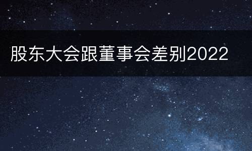 股东大会跟董事会差别2022