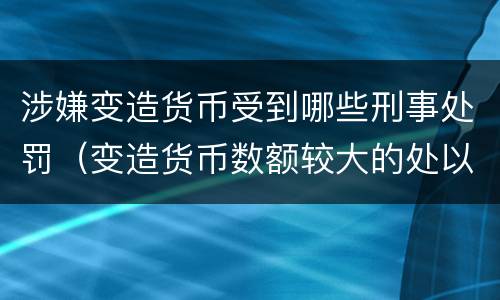 涉嫌变造货币受到哪些刑事处罚（变造货币数额较大的处以下有期徒刑）