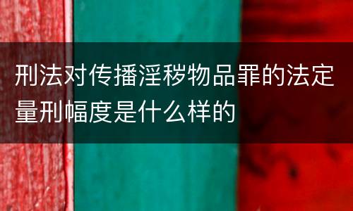 刑法对传播淫秽物品罪的法定量刑幅度是什么样的