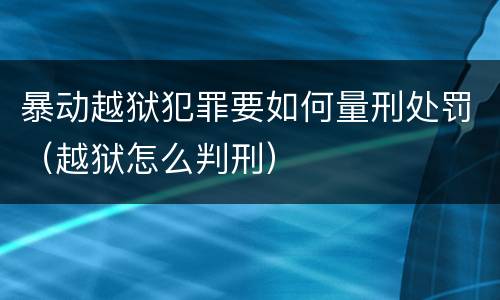 暴动越狱犯罪要如何量刑处罚（越狱怎么判刑）
