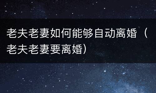 老夫老妻如何能够自动离婚（老夫老妻要离婚）