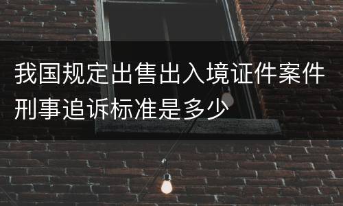 我国规定出售出入境证件案件刑事追诉标准是多少
