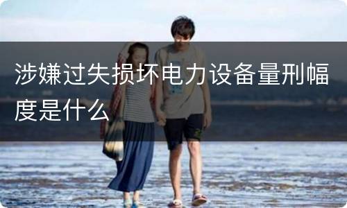 涉嫌过失损坏电力设备量刑幅度是什么