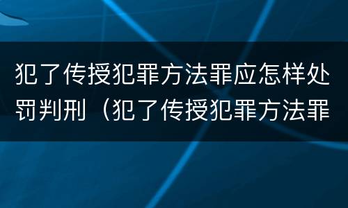 犯了传授犯罪方法罪应怎样处罚判刑（犯了传授犯罪方法罪应怎样处罚判刑人员）