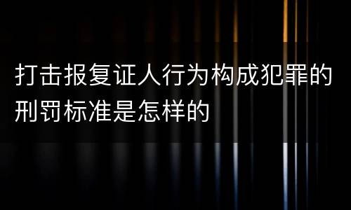 打击报复证人行为构成犯罪的刑罚标准是怎样的
