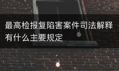 最高检报复陷害案件司法解释有什么主要规定