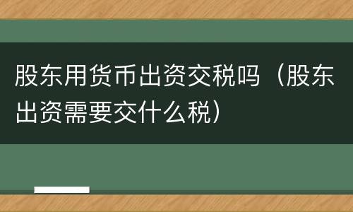股东用货币出资交税吗（股东出资需要交什么税）