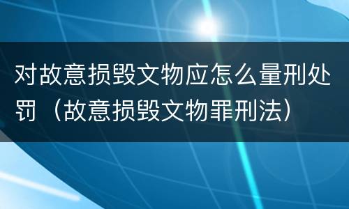 对故意损毁文物应怎么量刑处罚（故意损毁文物罪刑法）