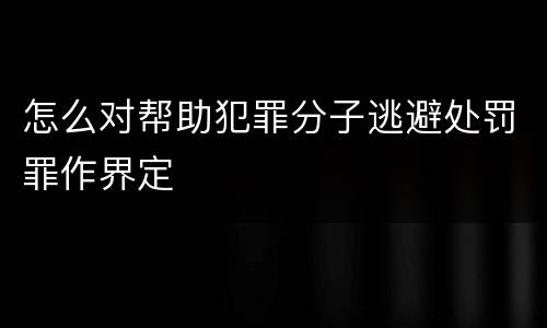 怎么对帮助犯罪分子逃避处罚罪作界定