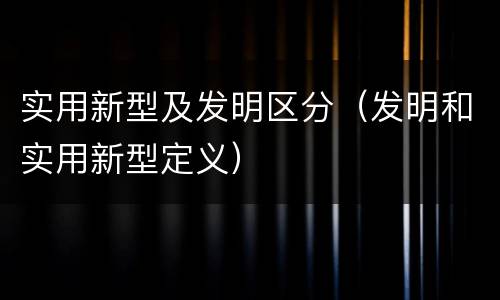 实用新型及发明区分（发明和实用新型定义）