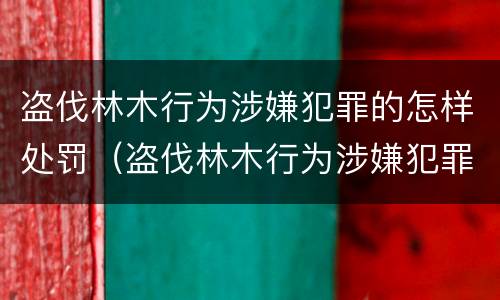 盗伐林木行为涉嫌犯罪的怎样处罚（盗伐林木行为涉嫌犯罪的怎样处罚呢）