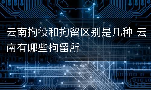 云南拘役和拘留区别是几种 云南有哪些拘留所