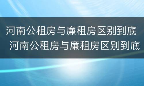 河南公租房与廉租房区别到底 河南公租房与廉租房区别到底是什么