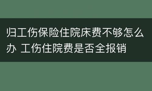 归工伤保险住院床费不够怎么办 工伤住院费是否全报销