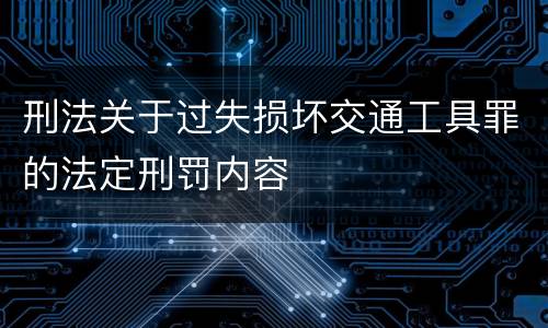 刑法关于过失损坏交通工具罪的法定刑罚内容