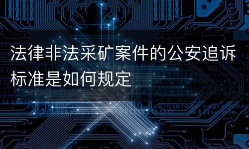 法律非法采矿案件的公安追诉标准是如何规定