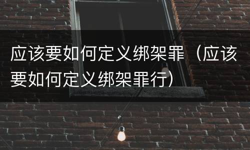 应该要如何定义绑架罪（应该要如何定义绑架罪行）