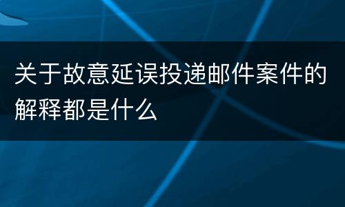 关于故意延误投递邮件案件的解释都是什么