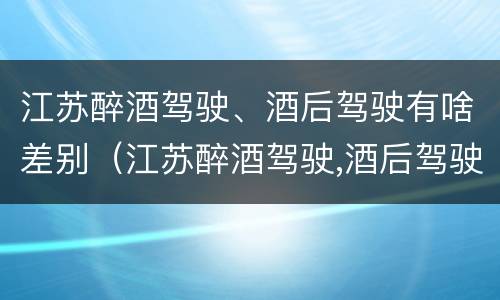 江苏醉酒驾驶、酒后驾驶有啥差别（江苏醉酒驾驶,酒后驾驶有啥差别吗）