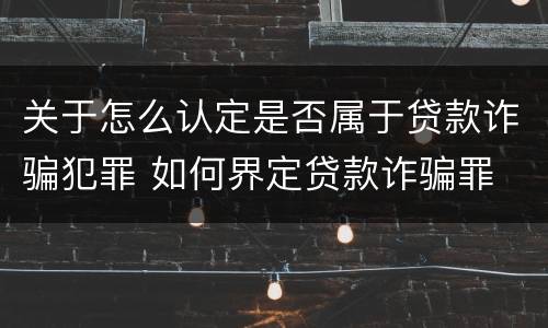 关于怎么认定是否属于贷款诈骗犯罪 如何界定贷款诈骗罪