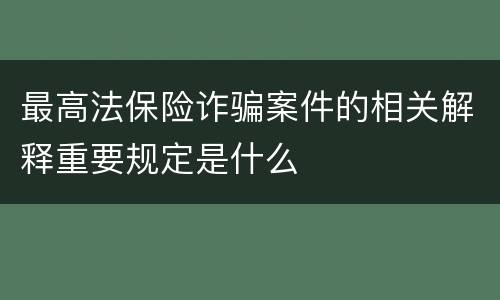 最高法保险诈骗案件的相关解释重要规定是什么
