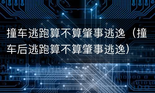 撞车逃跑算不算肇事逃逸（撞车后逃跑算不算肇事逃逸）