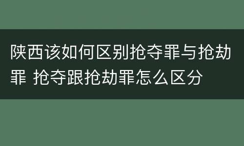 陕西该如何区别抢夺罪与抢劫罪 抢夺跟抢劫罪怎么区分