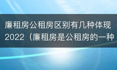 廉租房公租房区别有几种体现2022（廉租房是公租房的一种吗?）